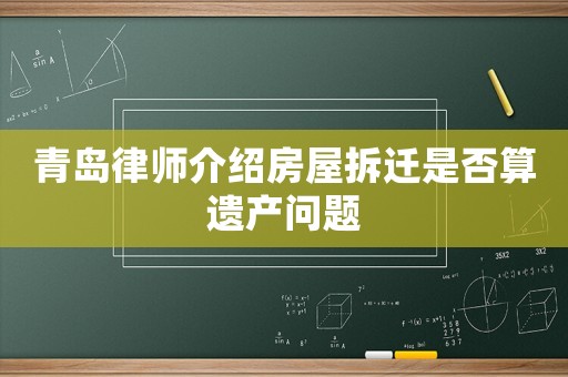 青島律師介紹房屋拆遷是否算遺產(chǎn)問題
