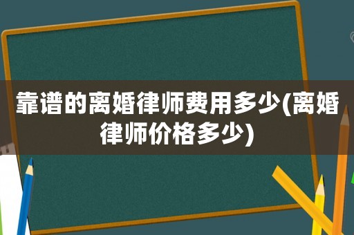 靠譜的離婚律師費用多少(離婚律師價格多少)