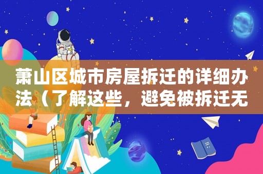 蕭山區城市房屋拆遷的詳細辦法（了解這些，避免被拆遷無處可去）