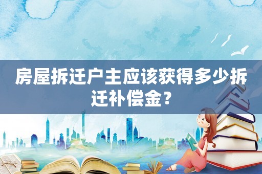房屋拆遷戶主應(yīng)該獲得多少拆遷補(bǔ)償金？