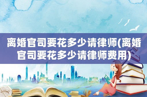 離婚官司要花多少請律師(離婚官司要花多少請律師費用)