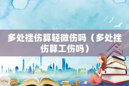 多處挫傷算輕微傷嗎（多處挫傷算工傷嗎）