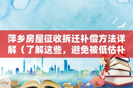 萍鄉(xiāng)房屋征收拆遷補償方法詳解（了解這些，避免被低估補償）