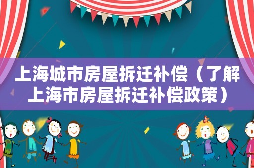 上海城市房屋拆遷補償（了解上海市房屋拆遷補償政策）
