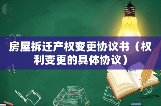 房屋拆遷產權變更協議書（權利變更的具體協議）