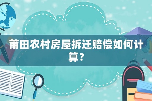 莆田農村房屋拆遷賠償如何計算？