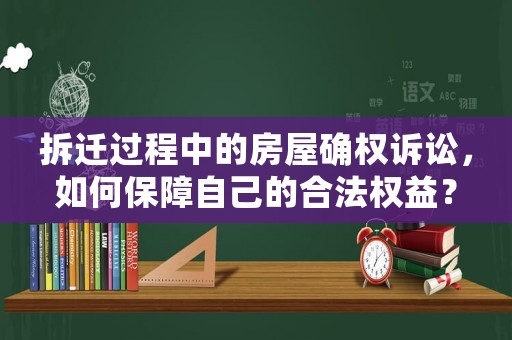 拆遷過程中的房屋確權訴訟，如何保障自己的合法權益？