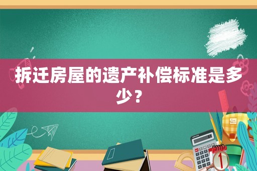 拆遷房屋的遺產補償標準是多少？