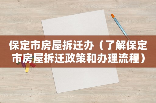 保定市房屋拆遷辦（了解保定市房屋拆遷政策和辦理流程）