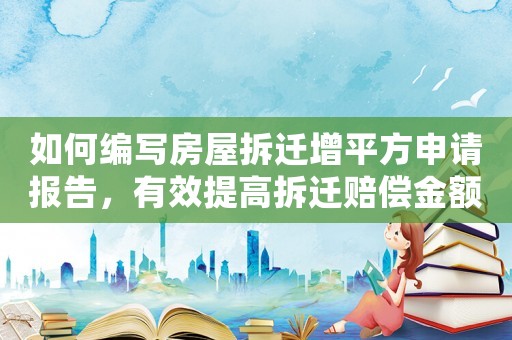 如何編寫房屋拆遷增平方申請報告，有效提高拆遷賠償金額