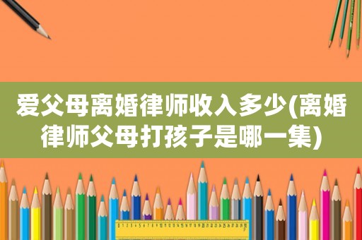 愛(ài)父母離婚律師收入多少(離婚律師父母打孩子是哪一集)
