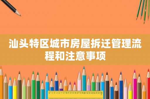 汕頭特區城市房屋拆遷管理流程和注意事項