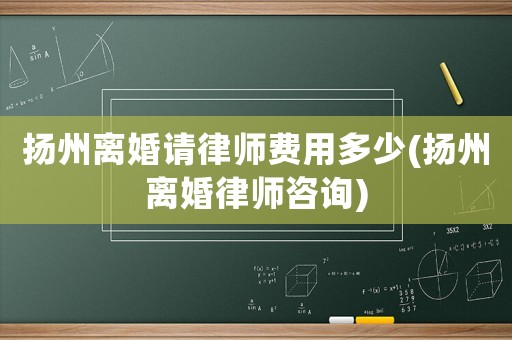 揚州離婚請律師費用多少(揚州離婚律師咨詢)