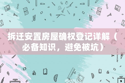 拆遷安置房屋確權(quán)登記詳解（必備知識，避免被坑）