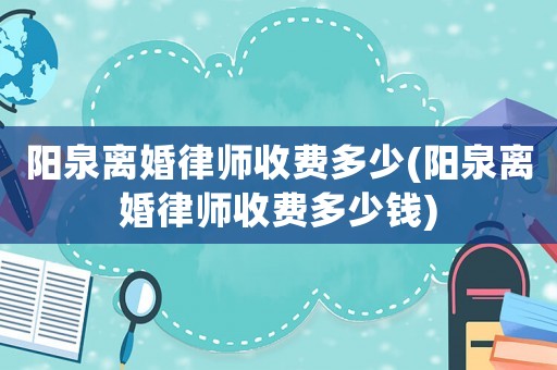 陽泉離婚律師收費多少(陽泉離婚律師收費多少錢)