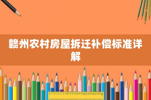 贛州農(nóng)村房屋拆遷補(bǔ)償標(biāo)準(zhǔn)詳解