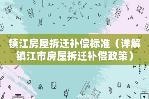 鎮江房屋拆遷補償標準（詳解鎮江市房屋拆遷補償政策）