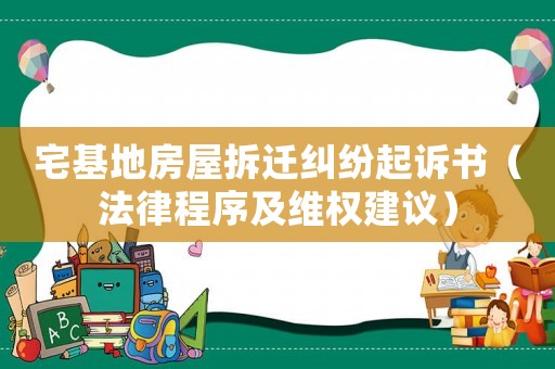 宅基地房屋拆遷糾紛起訴書(shū)（法律程序及維權(quán)建議）