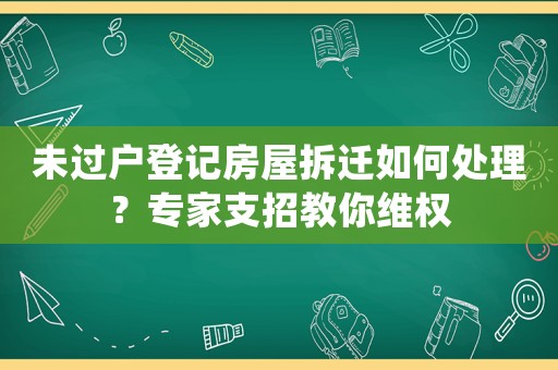 未過戶登記房屋拆遷如何處理？專家支招教你維權