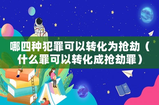 哪四種犯罪可以轉(zhuǎn)化為搶劫（什么罪可以轉(zhuǎn)化成搶劫罪）