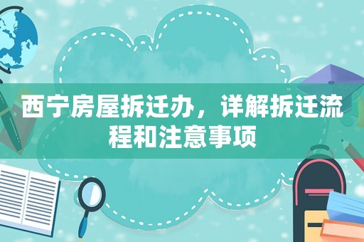 西寧房屋拆遷辦，詳解拆遷流程和注意事項
