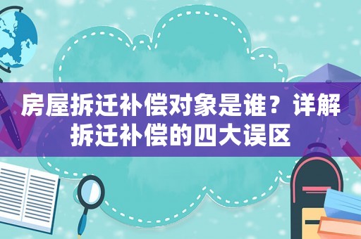 房屋拆遷補償對象是誰？詳解拆遷補償的四大誤區