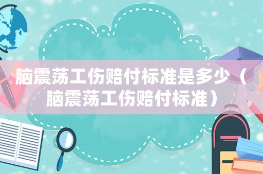 腦震蕩工傷賠付標準是多少（腦震蕩工傷賠付標準）