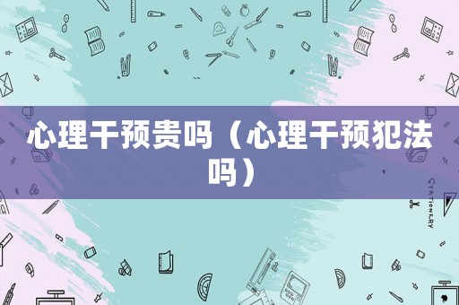 心理干預貴嗎（心理干預犯法嗎）