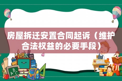 房屋拆遷安置合同起訴（維護(hù)合法權(quán)益的必要手段）