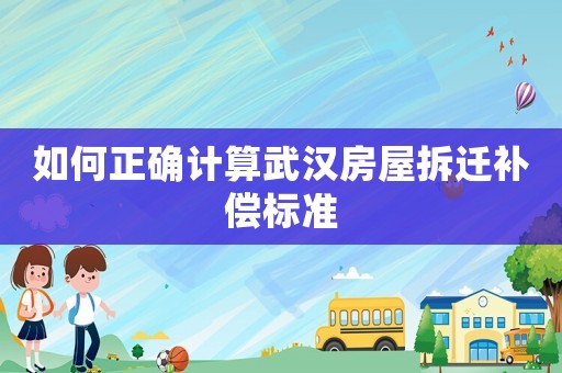 如何正確計算武漢房屋拆遷補償標準