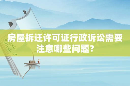 房屋拆遷許可證行政訴訟需要注意哪些問題？