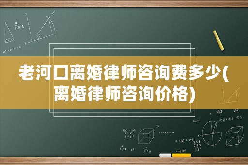 老河口離婚律師咨詢費(fèi)多少(離婚律師咨詢價(jià)格)