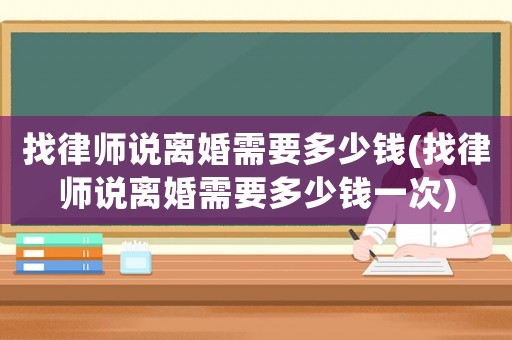 找律師說離婚需要多少錢(找律師說離婚需要多少錢一次)