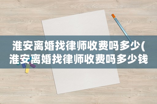 淮安離婚找律師收費嗎多少(淮安離婚找律師收費嗎多少錢一個月)