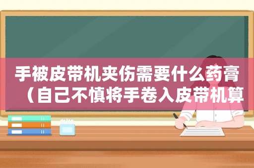 手被皮帶機(jī)夾傷需要什么藥膏（自己不慎將手卷入皮帶機(jī)算工傷嗎）