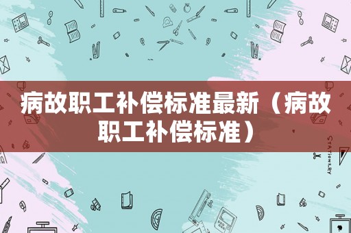 病故職工補(bǔ)償標(biāo)準(zhǔn)最新（病故職工補(bǔ)償標(biāo)準(zhǔn)）