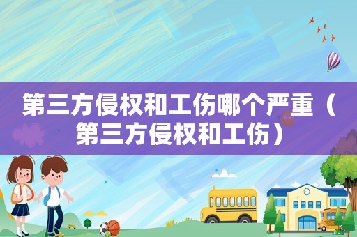第三方侵權和工傷哪個嚴重（第三方侵權和工傷）