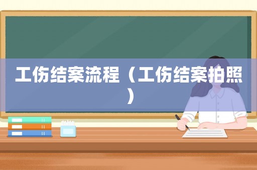 工傷結(jié)案流程（工傷結(jié)案拍照）
