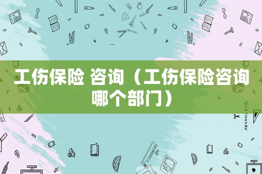 工傷保險 咨詢（工傷保險咨詢哪個部門）