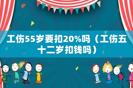 工傷55歲要扣20%嗎（工傷五十二歲扣錢嗎）