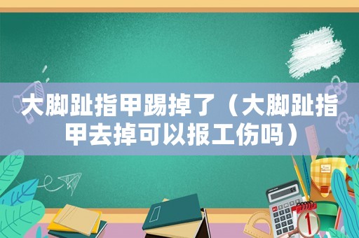 大腳趾指甲踢掉了（大腳趾指甲去掉可以報(bào)工傷嗎）