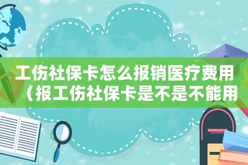 工傷社保卡怎么報銷醫(yī)療費用（報工傷社保卡是不是不能用）