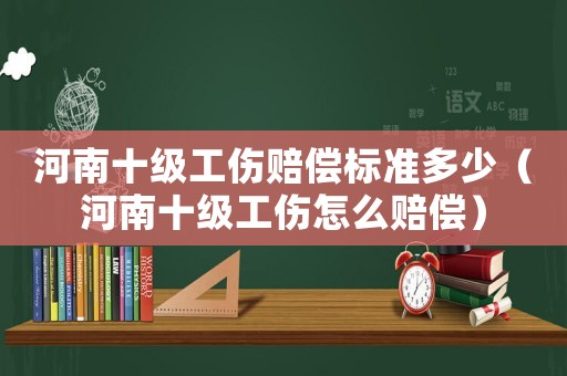 河南十級工傷賠償標準多少（河南十級工傷怎么賠償）