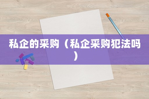 私企的采購(gòu)（私企采購(gòu)犯法嗎）