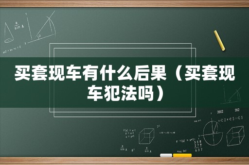 買套現(xiàn)車有什么后果（買套現(xiàn)車犯法嗎）