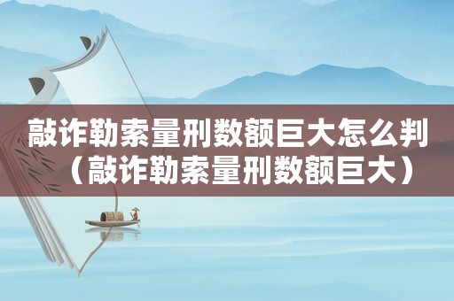 敲詐勒索量刑數(shù)額巨大怎么判（敲詐勒索量刑數(shù)額巨大）