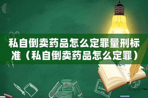 私自倒賣藥品怎么定罪量刑標準（私自倒賣藥品怎么定罪）