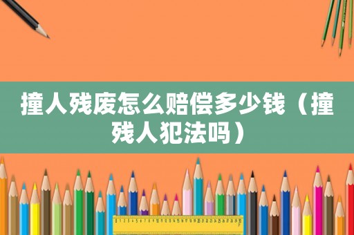 撞人殘廢怎么賠償多少錢(qián)（撞殘人犯法嗎）