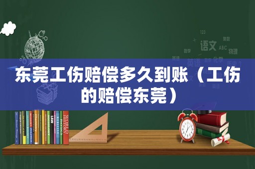 東莞工傷賠償多久到賬（工傷的賠償東莞）