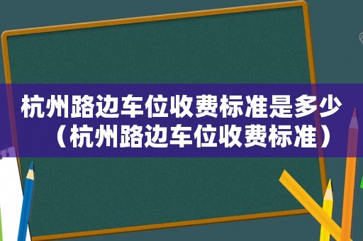杭州路邊車位收費(fèi)標(biāo)準(zhǔn)是多少（杭州路邊車位收費(fèi)標(biāo)準(zhǔn)）